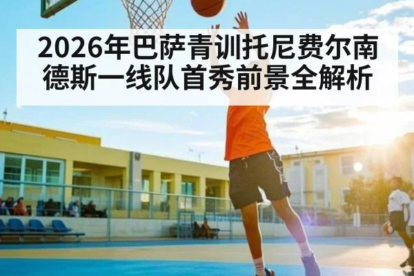 2026年巴萨青训托尼费尔南德斯一线队首秀前景全解析